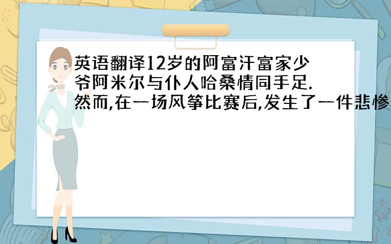 英语翻译12岁的阿富汗富家少爷阿米尔与仆人哈桑情同手足.然而,在一场风筝比赛后,发生了一件悲惨不堪的事,阿米尔为自己的懦