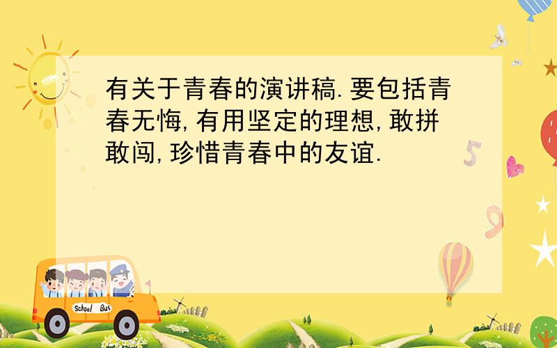 有关于青春的演讲稿.要包括青春无悔,有用坚定的理想,敢拼敢闯,珍惜青春中的友谊.