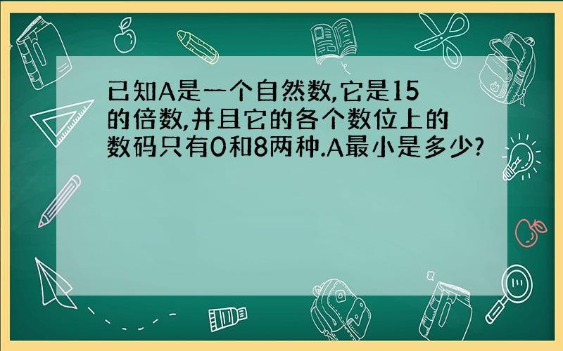 已知A是一个自然数,它是15的倍数,并且它的各个数位上的数码只有0和8两种.A最小是多少?