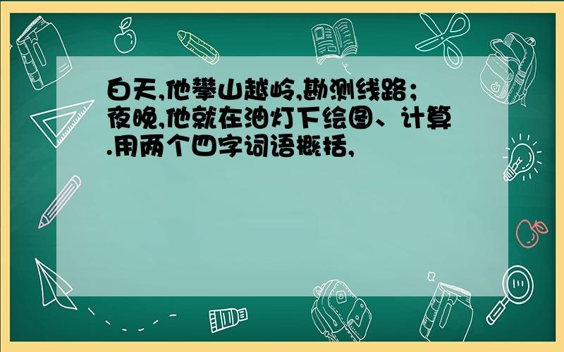 白天,他攀山越岭,勘测线路；夜晚,他就在油灯下绘图、计算.用两个四字词语概括,