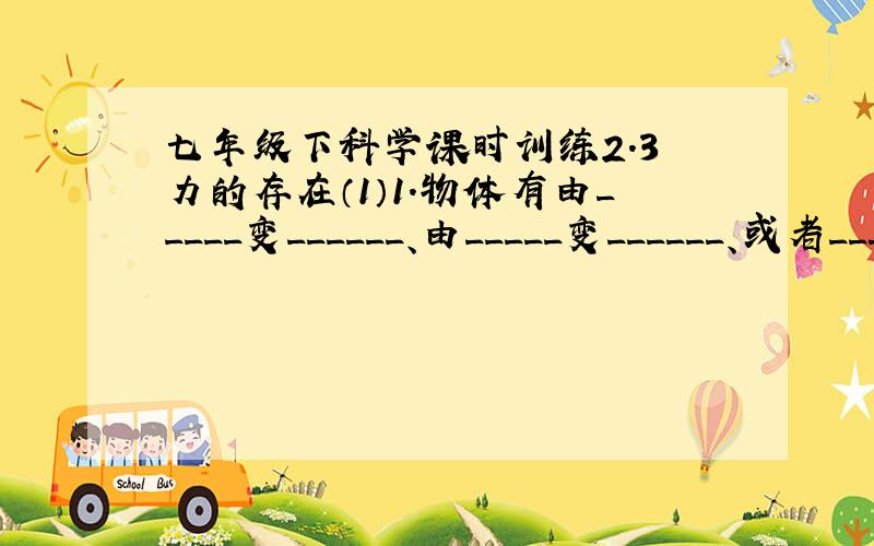 七年级下科学课时训练2.3 力的存在（1）1.物体有由_____变______、由_____变______、或者____