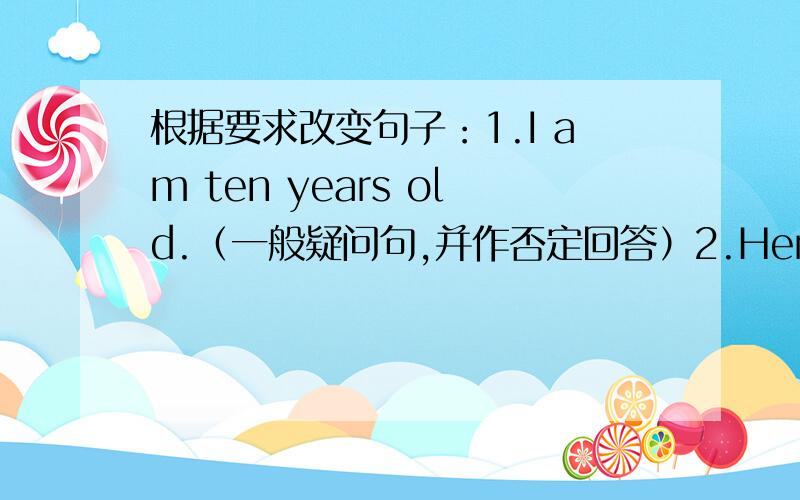 根据要求改变句子：1.I am ten years old.（一般疑问句,并作否定回答）2.Her sister can