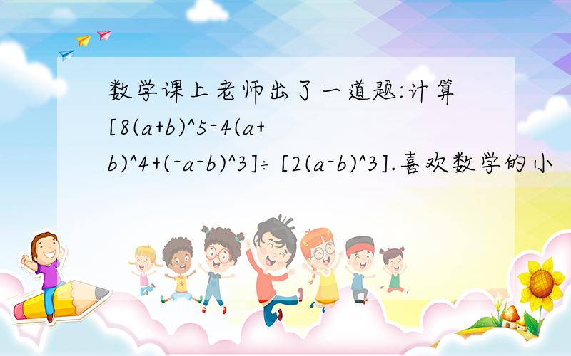 数学课上老师出了一道题:计算[8(a+b)^5-4(a+b)^4+(-a-b)^3]÷[2(a-b)^3].喜欢数学的小