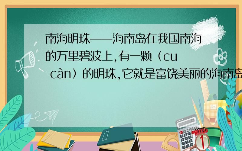 南海明珠——海南岛在我国南海的万里碧波上,有一颗（cuǐ càn）的明珠,它就是富饶美丽的海南岛.海南岛是祖国的第二大岛