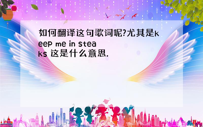 如何翻译这句歌词呢?尤其是keep me in steaks 这是什么意思.