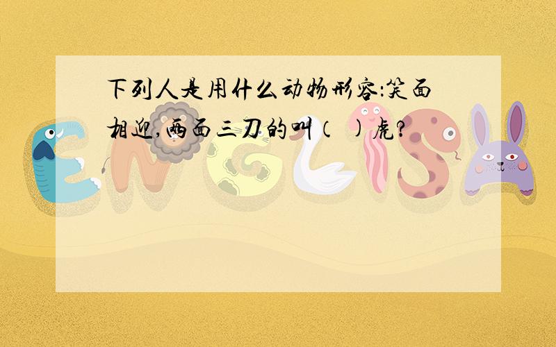 下列人是用什么动物形容：笑面相迎,两面三刀的叫（ )虎?