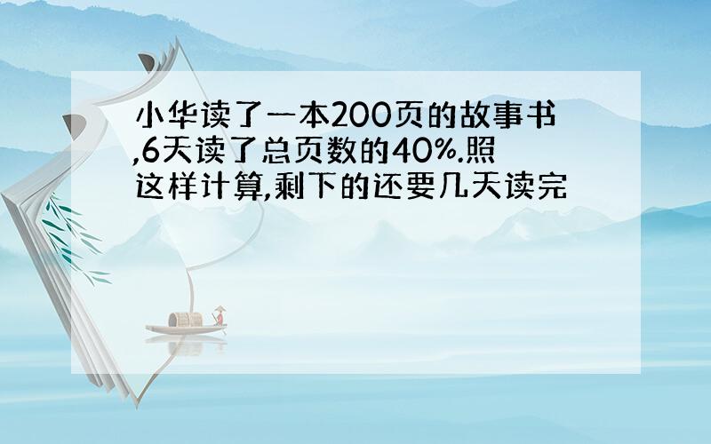 小华读了一本200页的故事书,6天读了总页数的40%.照这样计算,剩下的还要几天读完