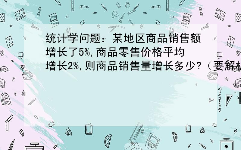 统计学问题：某地区商品销售额增长了5%,商品零售价格平均增长2%,则商品销售量增长多少?（要解析）急!