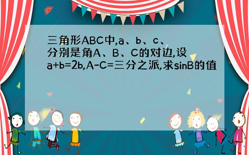 三角形ABC中,a、b、c、分别是角A、B、C的对边,设a+b=2b,A-C=三分之派,求sinB的值