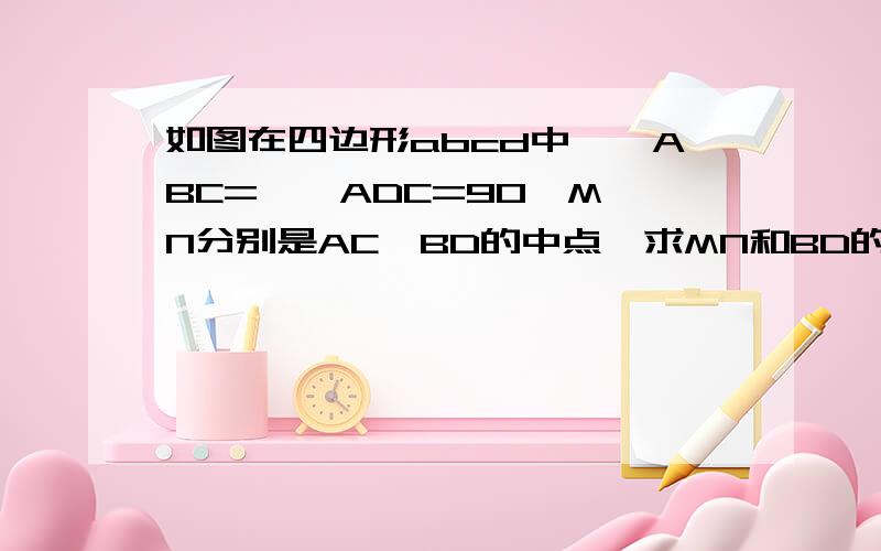 如图在四边形abcd中,∠ABC=,∠ADC=90,M、N分别是AC、BD的中点,求MN和BD的位置关系