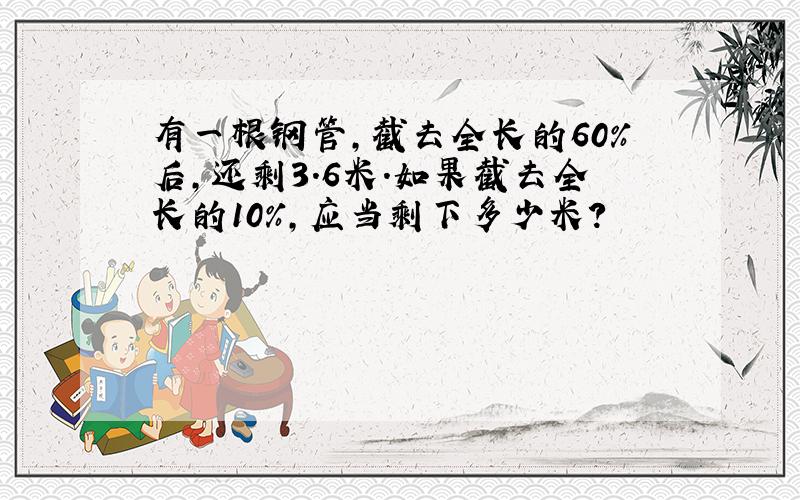 有一根钢管,截去全长的60%后,还剩3.6米.如果截去全长的10%,应当剩下多少米?