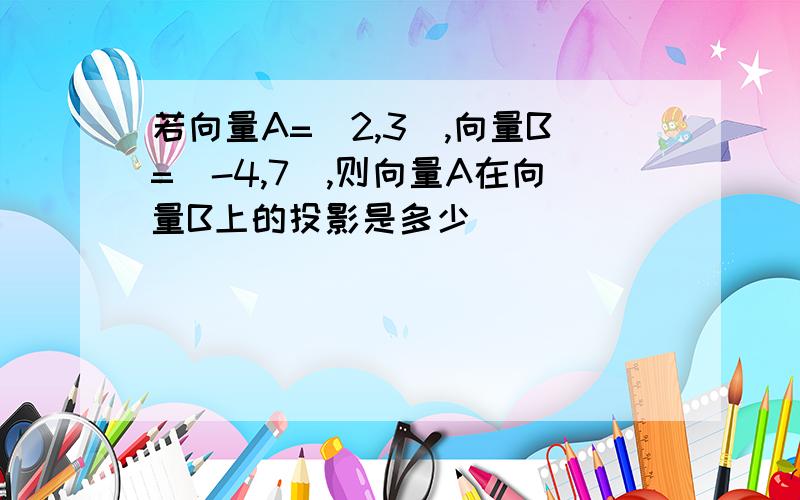 若向量A=（2,3）,向量B=（-4,7）,则向量A在向量B上的投影是多少