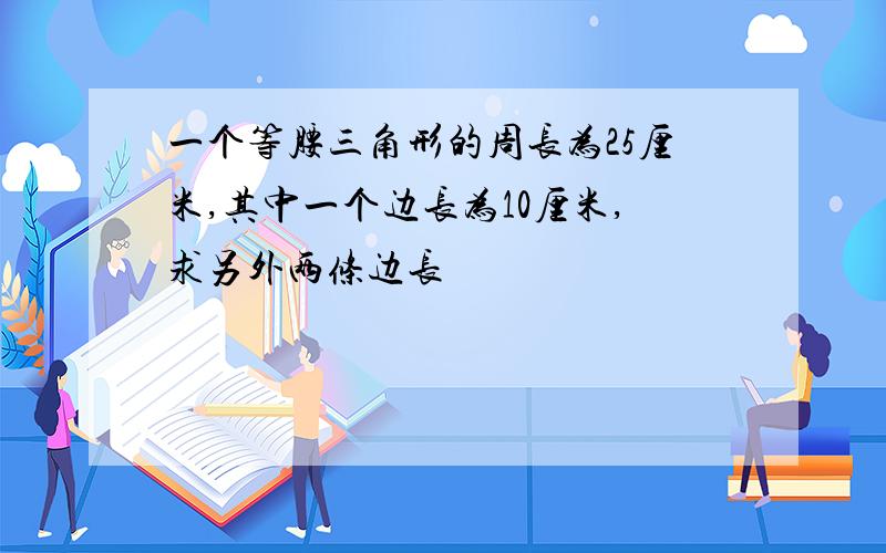 一个等腰三角形的周长为25厘米,其中一个边长为10厘米,求另外两条边长