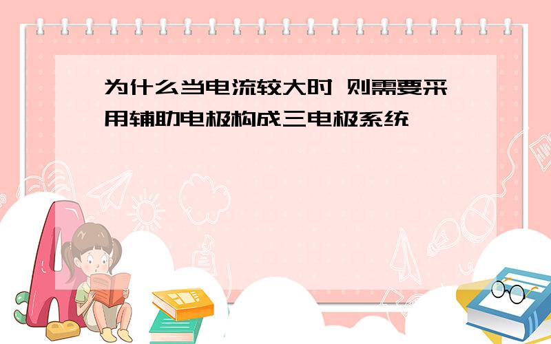 为什么当电流较大时 则需要采用辅助电极构成三电极系统