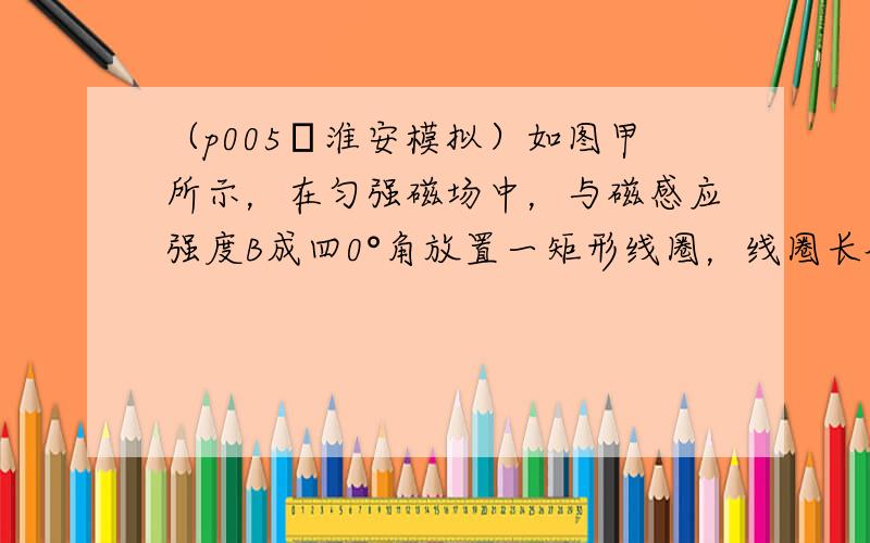 （p005•淮安模拟）如图甲所示，在匀强磁场中，与磁感应强度B成四0°角放置一矩形线圈，线圈长l1=10c四、宽lp=8