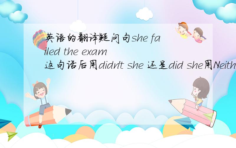 英语的翻译疑问句she failed the exam 这句话后用didn't she 还是did she用Neithe