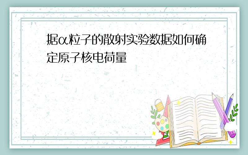 据α粒子的散射实验数据如何确定原子核电荷量