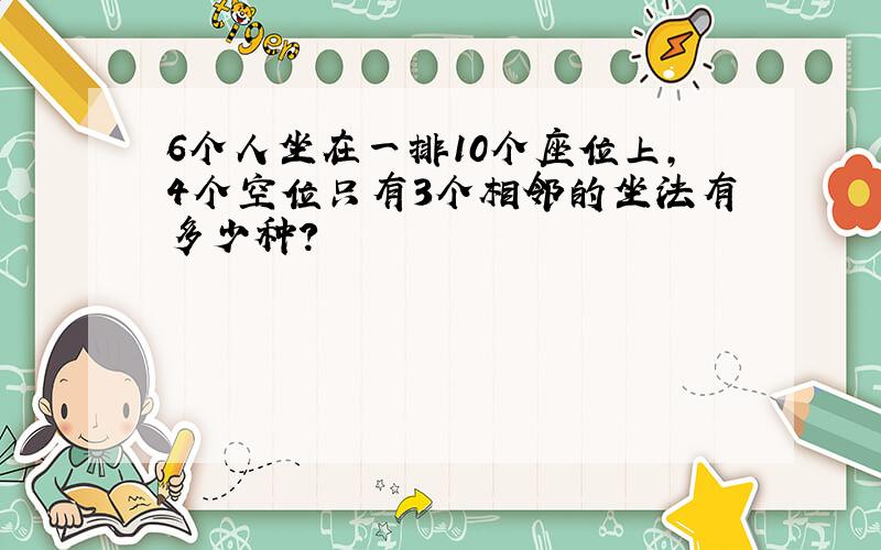 6个人坐在一排10个座位上,4个空位只有3个相邻的坐法有多少种?