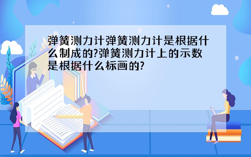 弹簧测力计弹簧测力计是根据什么制成的?弹簧测力计上的示数是根据什么标画的?