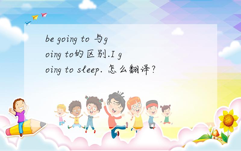 be going to 与going to的区别.I going to sleep. 怎么翻译?