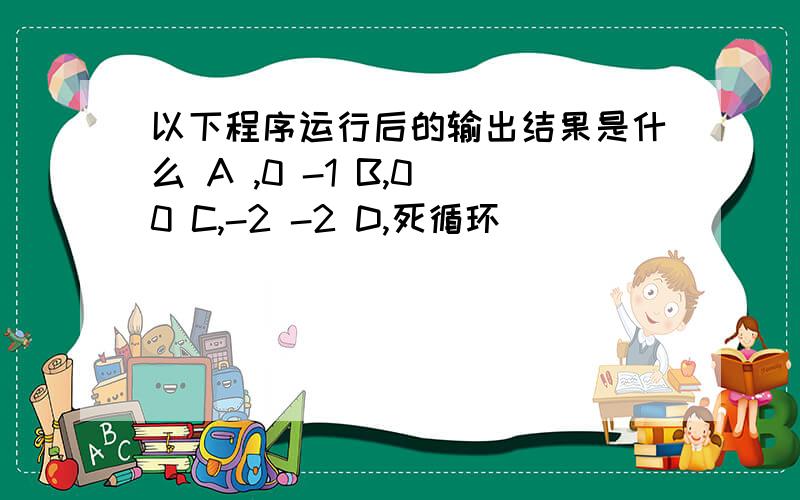 以下程序运行后的输出结果是什么 A ,0 -1 B,0 0 C,-2 -2 D,死循环