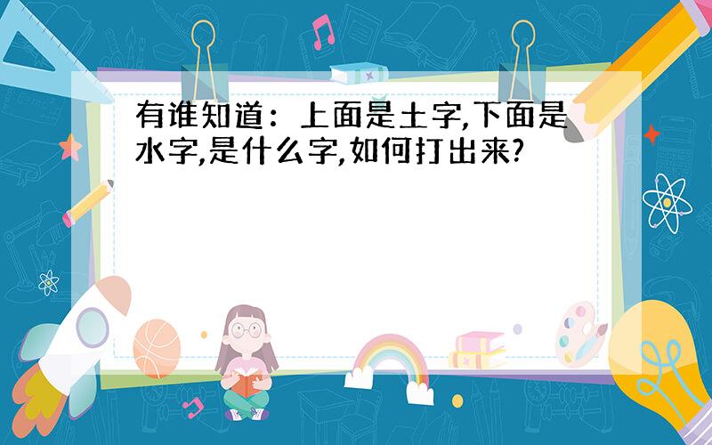 有谁知道：上面是土字,下面是水字,是什么字,如何打出来?