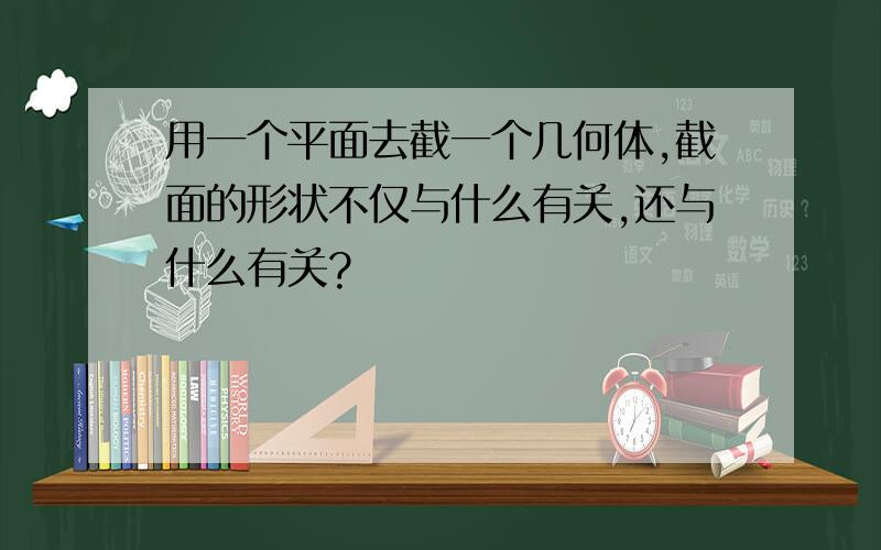 用一个平面去截一个几何体,截面的形状不仅与什么有关,还与什么有关?