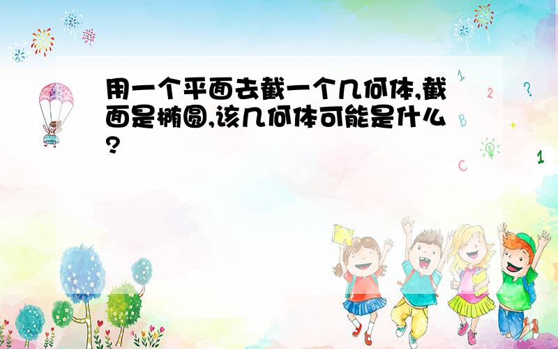 用一个平面去截一个几何体,截面是椭圆,该几何体可能是什么?