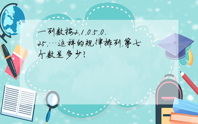 一列数按2，1，0.5，0.25，…这样的规律排列，第七个数是多少？