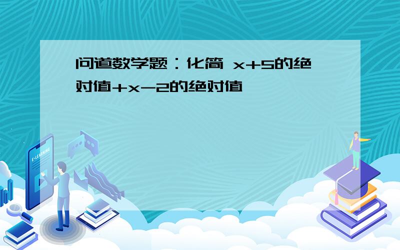 问道数学题：化简 x+5的绝对值+x-2的绝对值