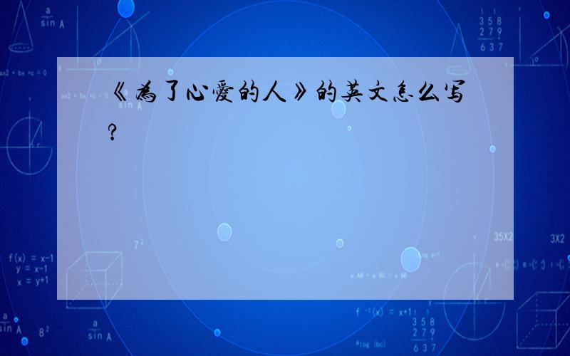 《为了心爱的人》的英文怎么写?