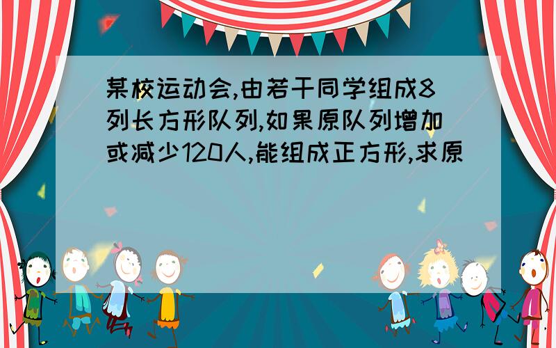 某校运动会,由若干同学组成8列长方形队列,如果原队列增加或减少120人,能组成正方形,求原