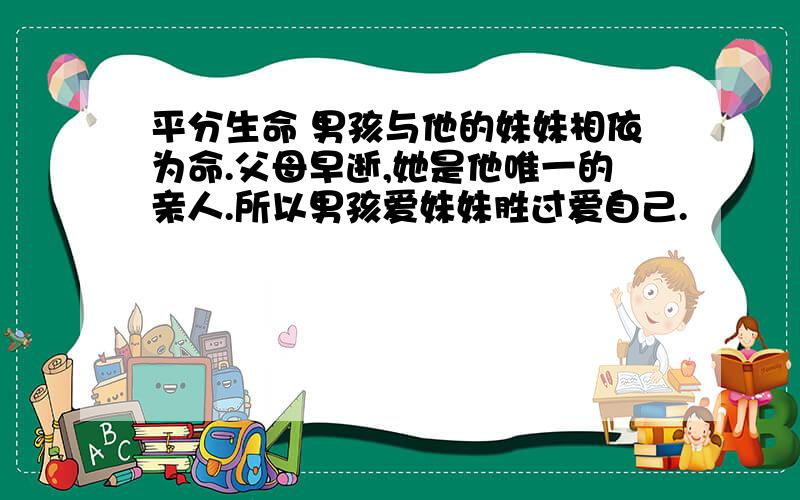 平分生命 男孩与他的妹妹相依为命.父母早逝,她是他唯一的亲人.所以男孩爱妹妹胜过爱自己.