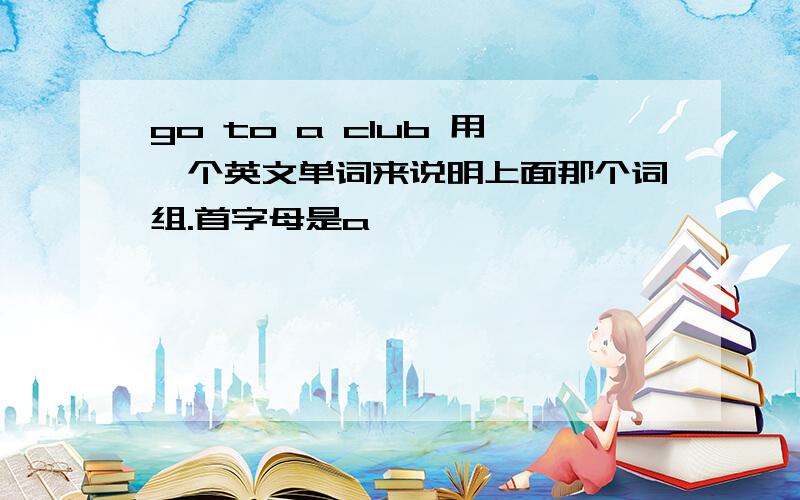 go to a club 用一个英文单词来说明上面那个词组.首字母是a