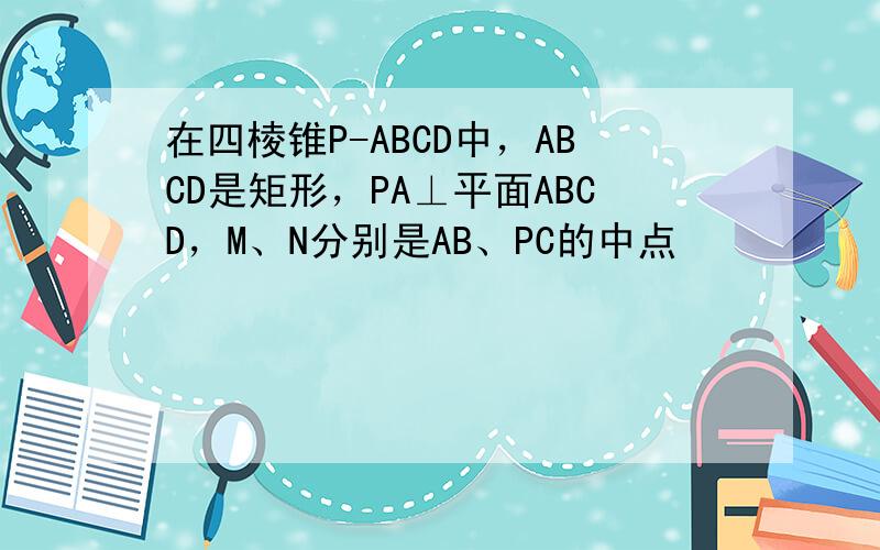 在四棱锥P-ABCD中，ABCD是矩形，PA⊥平面ABCD，M、N分别是AB、PC的中点