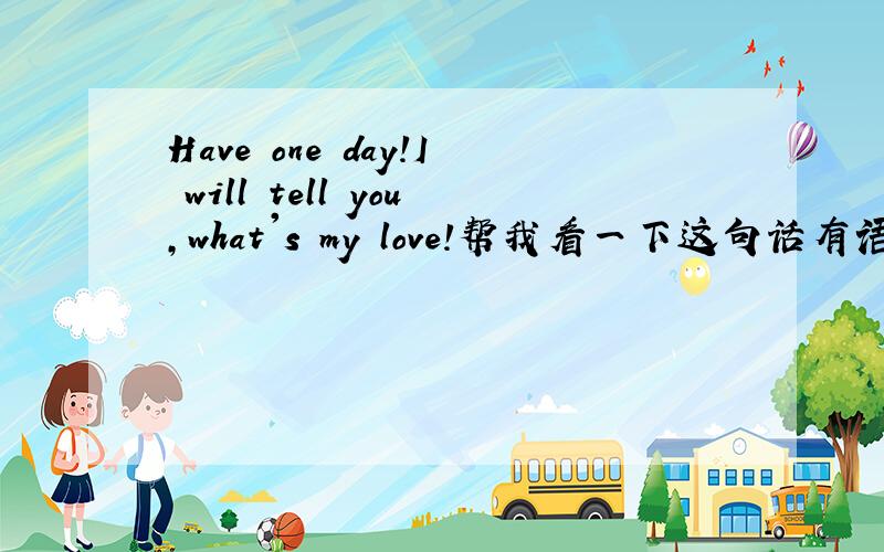 Have one day!I will tell you,what's my love!帮我看一下这句话有语病么?