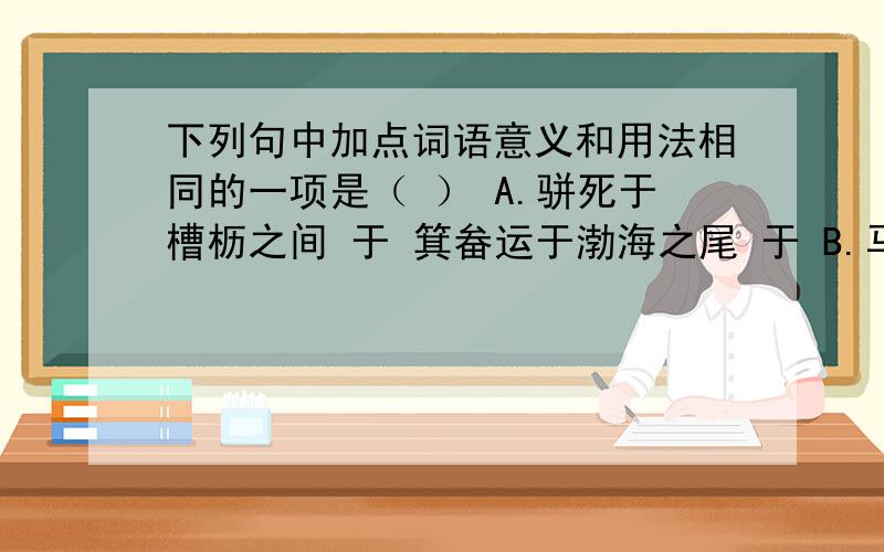 下列句中加点词语意义和用法相同的一项是（ ） A.骈死于槽枥之间 于 箕畚运于渤海之尾 于 B.马之千里者 之