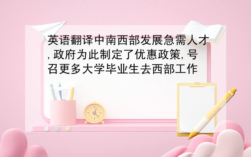 英语翻译中南西部发展急需人才,政府为此制定了优惠政策,号召更多大学毕业生去西部工作