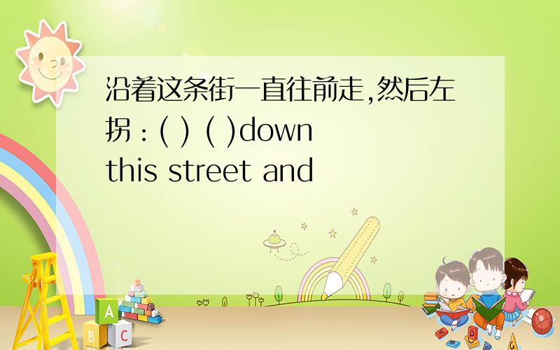 沿着这条街一直往前走,然后左拐：( ) ( )down this street and