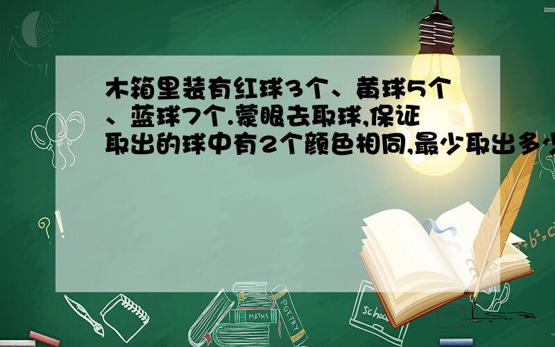 木箱里装有红球3个、黄球5个、蓝球7个.蒙眼去取球,保证取出的球中有2个颜色相同,最少取出多少个?