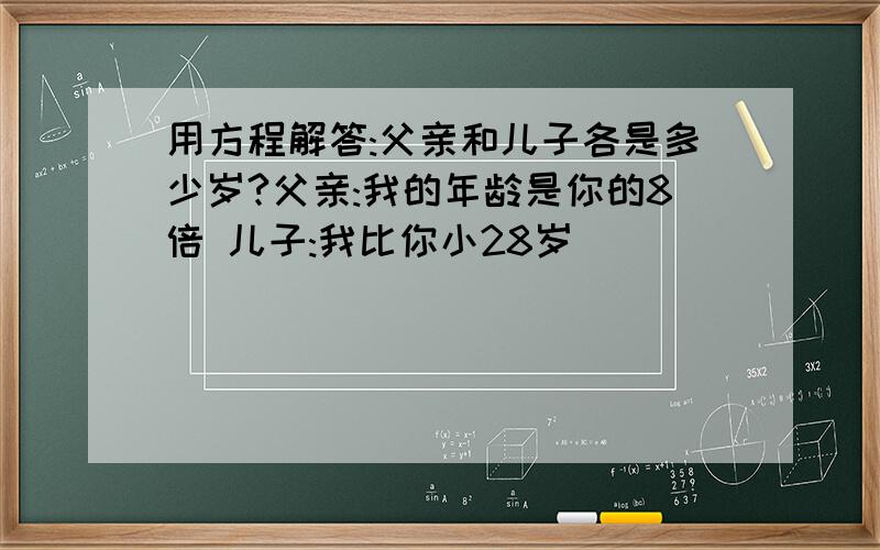 用方程解答:父亲和儿子各是多少岁?父亲:我的年龄是你的8倍 儿子:我比你小28岁