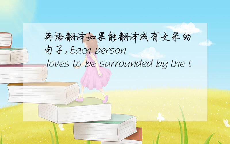 英语翻译如果能翻译成有文采的句子,Each person loves to be surrounded by the t