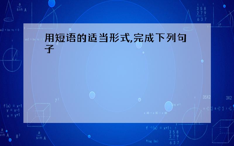 用短语的适当形式,完成下列句子