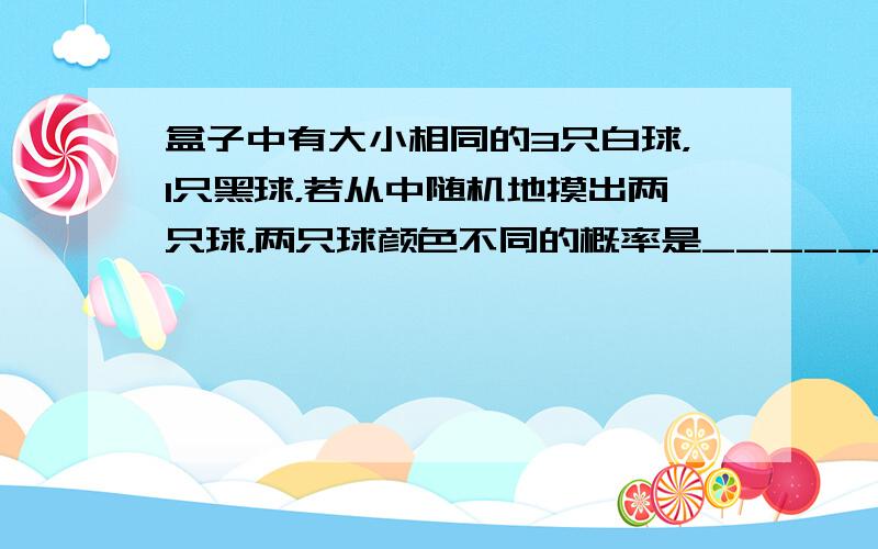 盒子中有大小相同的3只白球，1只黑球，若从中随机地摸出两只球，两只球颜色不同的概率是______