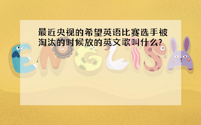 最近央视的希望英语比赛选手被淘汰的时候放的英文歌叫什么?