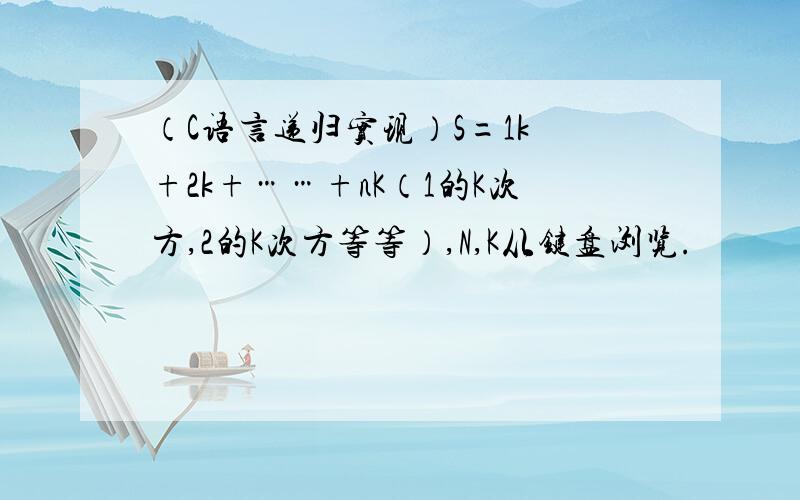 （C语言递归实现）S=1k +2k+……+nK（1的K次方,2的K次方等等）,N,K从键盘浏览.