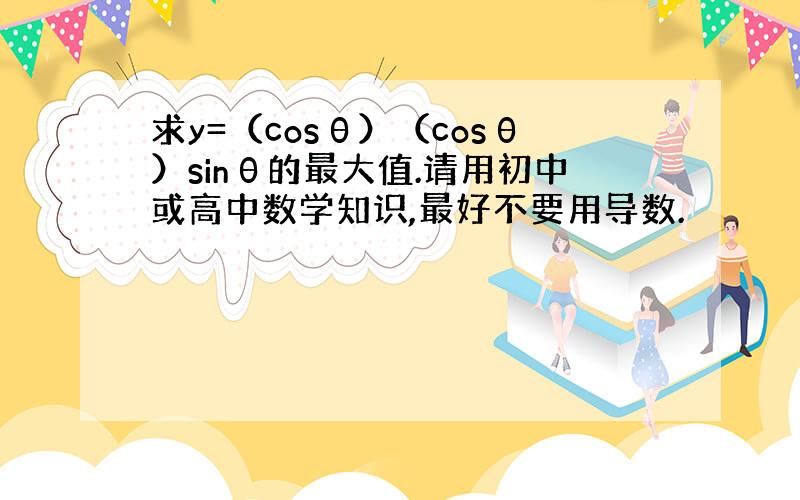 求y=（cosθ）（cosθ）sinθ的最大值.请用初中或高中数学知识,最好不要用导数.