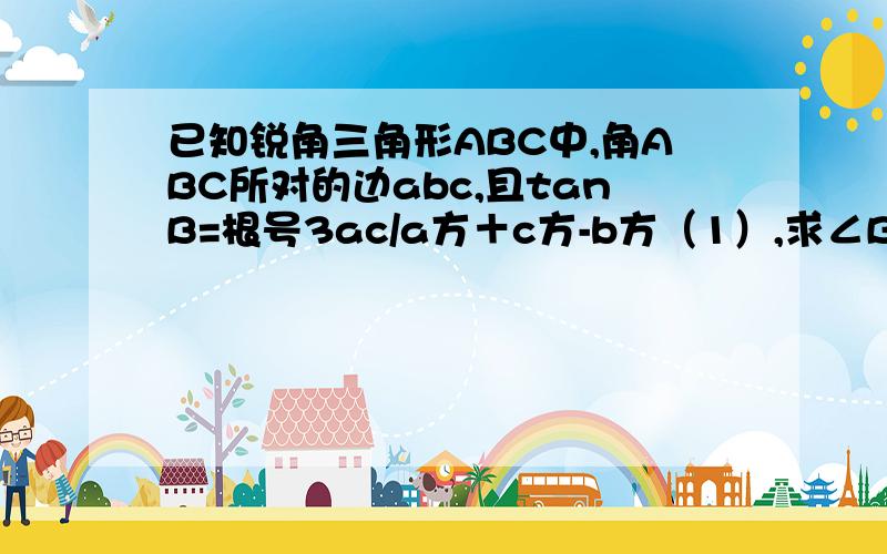 已知锐角三角形ABC中,角ABC所对的边abc,且tanB=根号3ac/a方＋c方-b方（1）,求∠B,