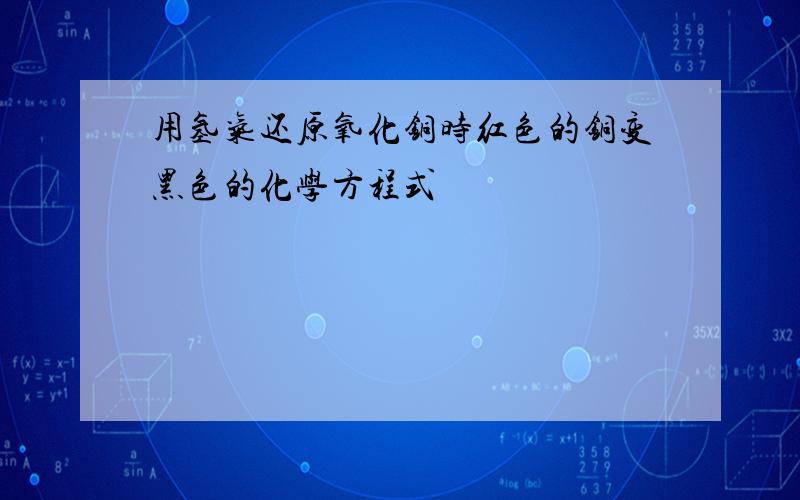 用氢气还原氧化铜时红色的铜变黑色的化学方程式