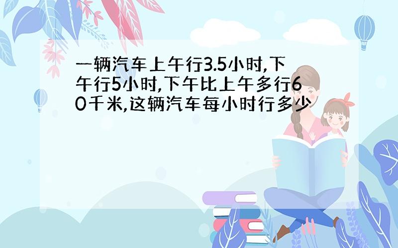 一辆汽车上午行3.5小时,下午行5小时,下午比上午多行60千米,这辆汽车每小时行多少